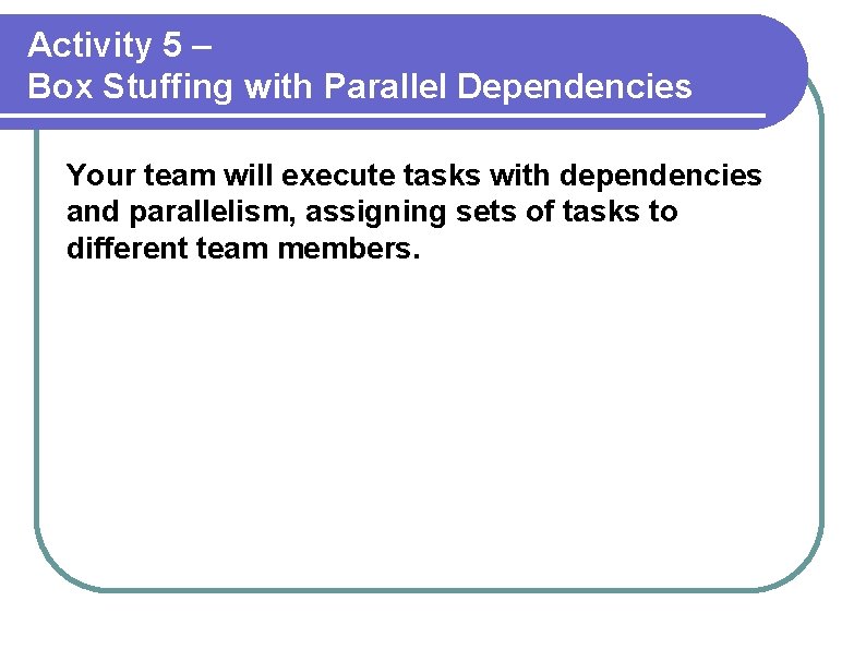 Activity 5 – Box Stuffing with Parallel Dependencies Your team will execute tasks with