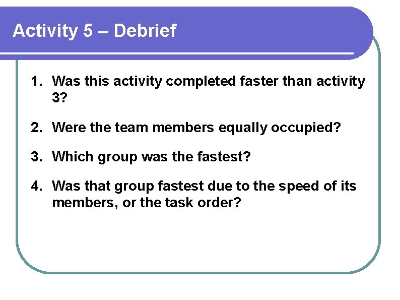 Activity 5 – Debrief 1. Was this activity completed faster than activity 3? 2.