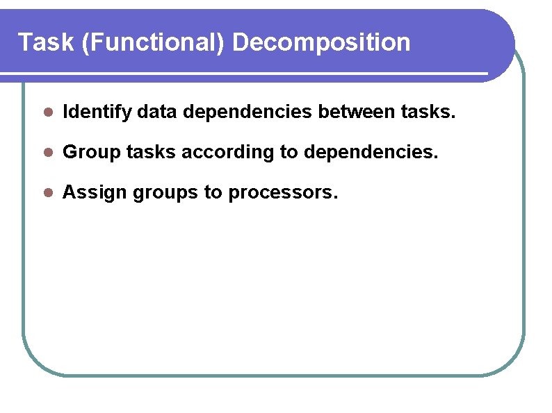 Task (Functional) Decomposition Identify data dependencies between tasks. Group tasks according to dependencies. Assign