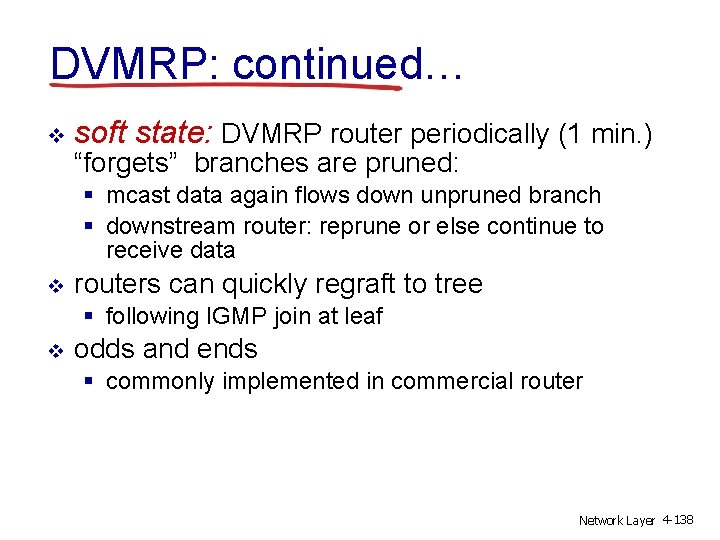 DVMRP: continued… v soft state: DVMRP router periodically (1 min. ) “forgets” branches are