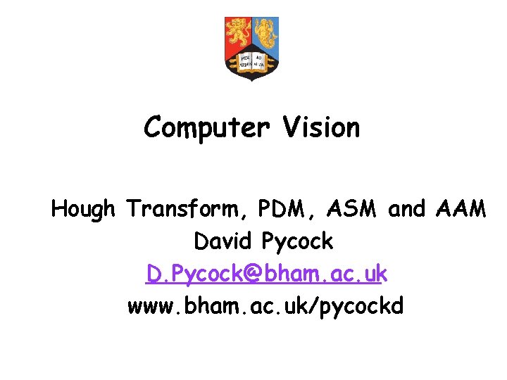 Computer Vision Hough Transform, PDM, ASM and AAM David Pycock D. Pycock@bham. ac. uk