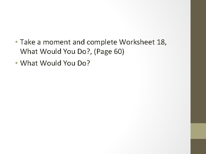  • Take a moment and complete Worksheet 18, What Would You Do? ,