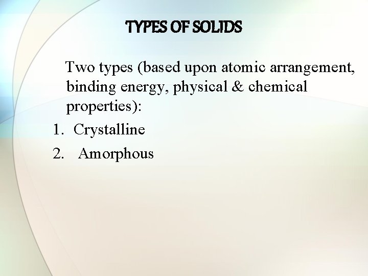 TYPES OF SOLIDS Two types (based upon atomic arrangement, binding energy, physical & chemical