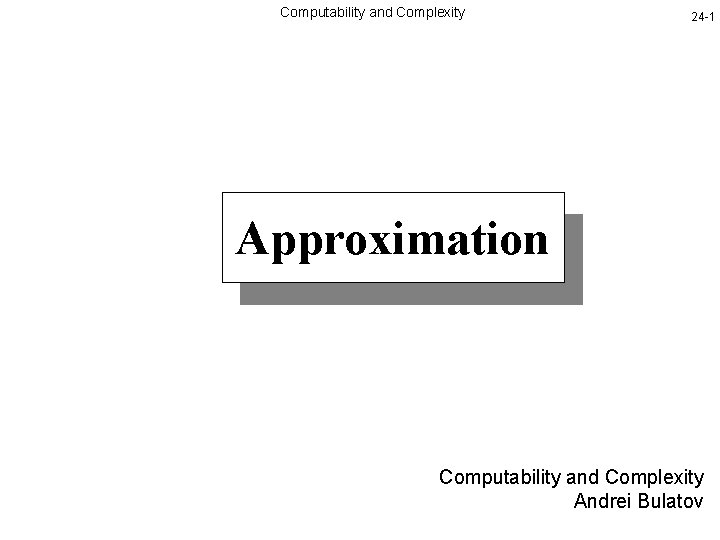 Computability and Complexity 24 -1 Approximation Computability and Complexity Andrei Bulatov 