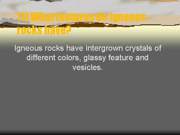 11) What features do igneous rocks have? Igneous rocks have intergrown crystals of different