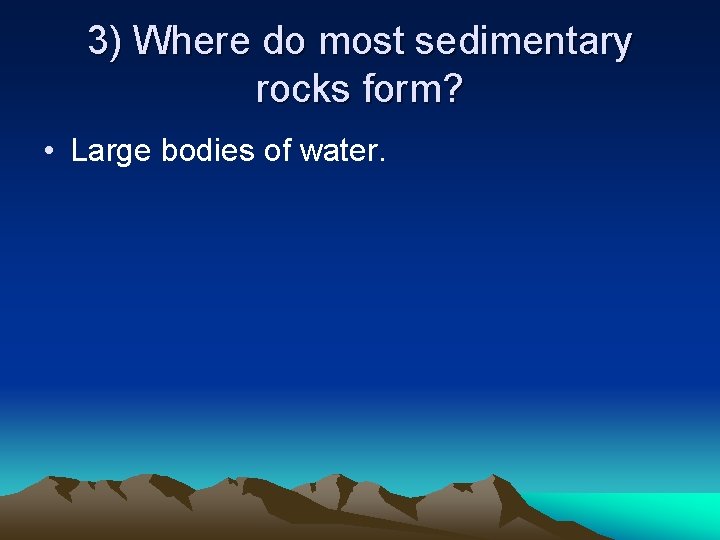 3) Where do most sedimentary rocks form? • Large bodies of water. 