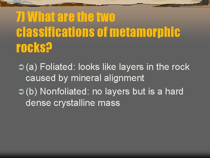 7) What are the two classifications of metamorphic rocks? Ü (a) Foliated: looks like