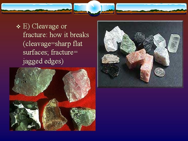 v E) Cleavage or fracture: how it breaks (cleavage=sharp flat surfaces; fracture= jagged edges) v E) Cleavage or fracture: how it breaks (cleavage=sharp flat surfaces; fracture= jagged edges)