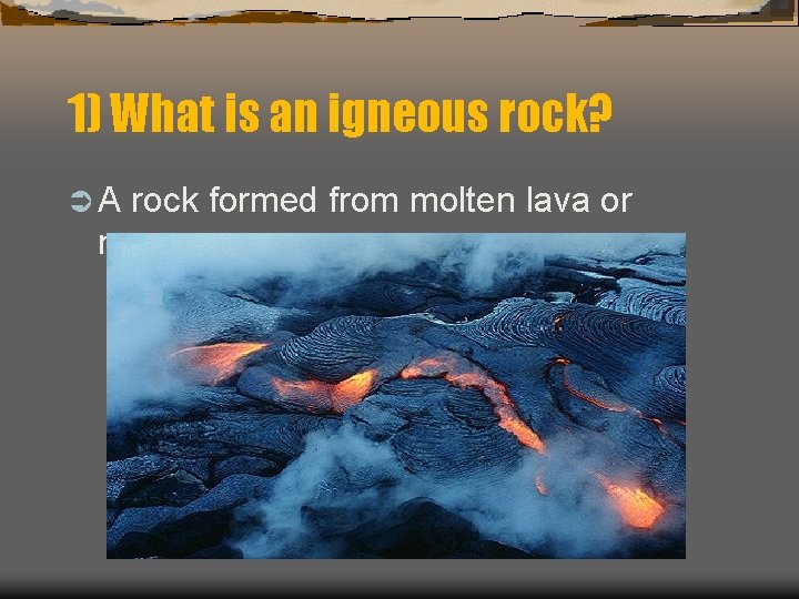 1) What is an igneous rock? ÜA rock formed from molten lava or magma.