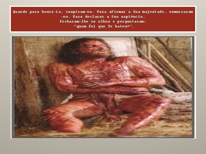 Quando para honrá-Lo, cuspiram-no. Para afirmar a Sua majestade, esmurraram -no. Para declarar a