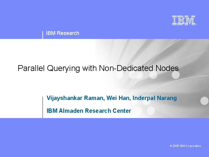 IBM Research Parallel Querying with Non-Dedicated Nodes Vijayshankar Raman, Wei Han, Inderpal Narang IBM