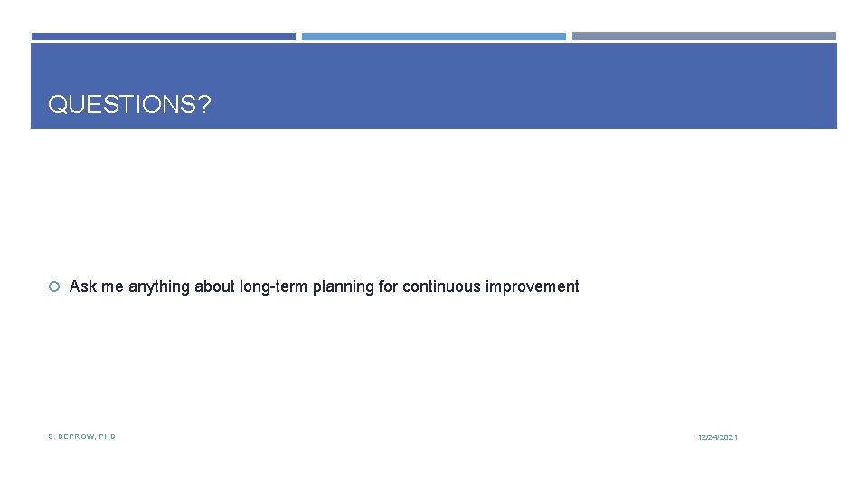 QUESTIONS? Ask me anything about long-term planning for continuous improvement S. DEPROW, PHD 12/24/2021
