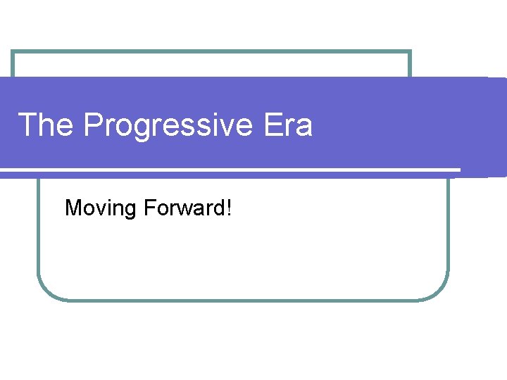 The Progressive Era Moving Forward! 