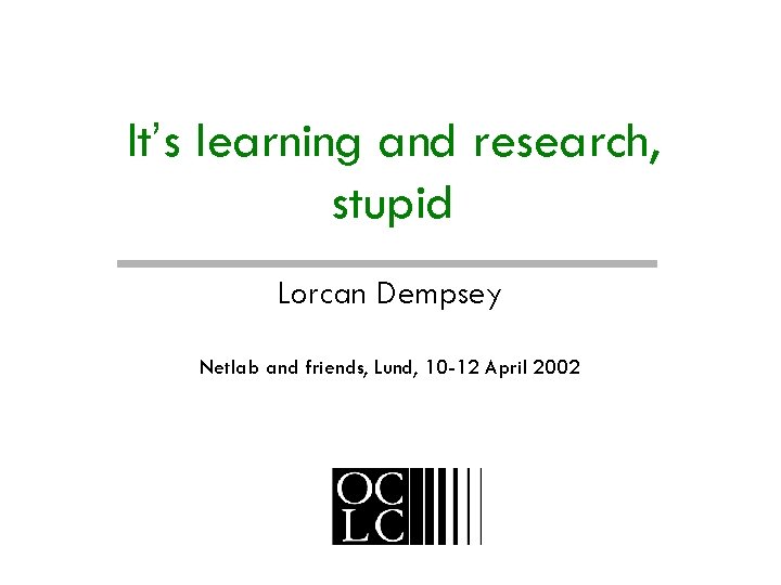 It’s learning and research, stupid Lorcan Dempsey Netlab and friends, Lund, 10 -12 April