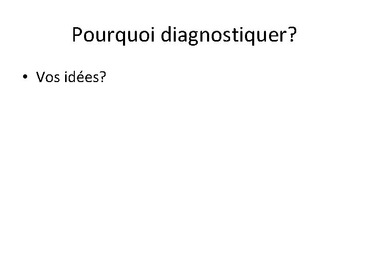 Pourquoi diagnostiquer? • Vos idées? 