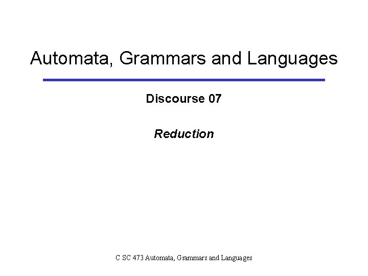 Automata, Grammars and Languages Discourse 07 Reduction C SC 473 Automata, Grammars and Languages