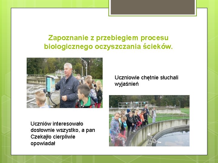 Zapoznanie z przebiegiem procesu biologicznego oczyszczania ścieków. Uczniowie chętnie słuchali wyjaśnień Uczniów interesowało dosłownie