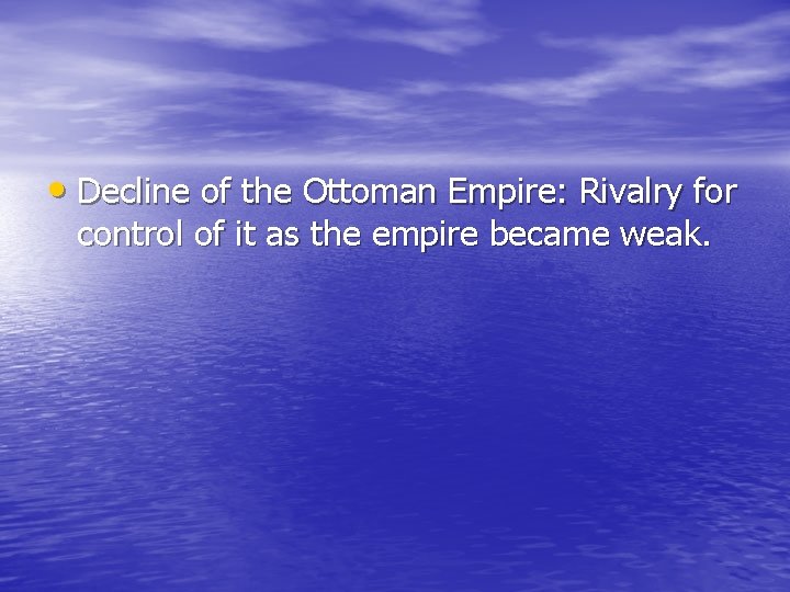 • Decline of the Ottoman Empire: Rivalry for control of it as the • Decline of the Ottoman Empire: Rivalry for control of it as the