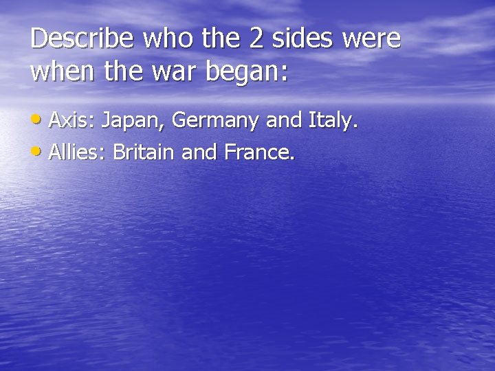 Describe who the 2 sides were when the war began: • Axis: Japan, Germany Describe who the 2 sides were when the war began: • Axis: Japan, Germany