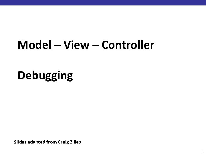 Model – View – Controller Debugging Slides adapted from Craig Zilles 1 