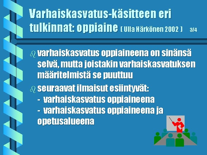 Varhaiskasvatus-käsitteen eri tulkinnat: oppiaine ( Ulla Härkönen 2002 ) 3/4 b varhaiskasvatus oppiaineena on