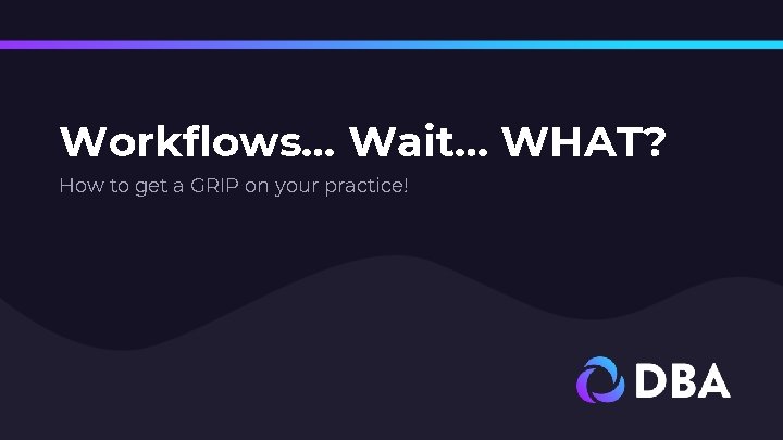 Workflows… Wait… WHAT? How to get a GRIP on your practice! 