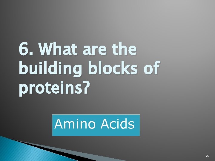 6. What are the building blocks of proteins? Amino Acids 22 