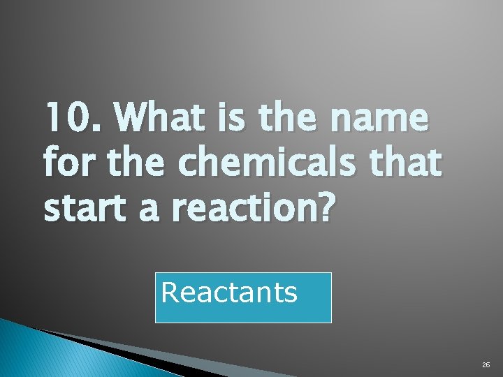 10. What is the name for the chemicals that start a reaction? Reactants 26