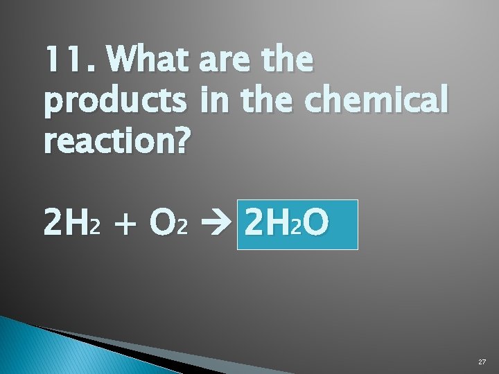 11. What are the products in the chemical reaction? 2 H 2 + O