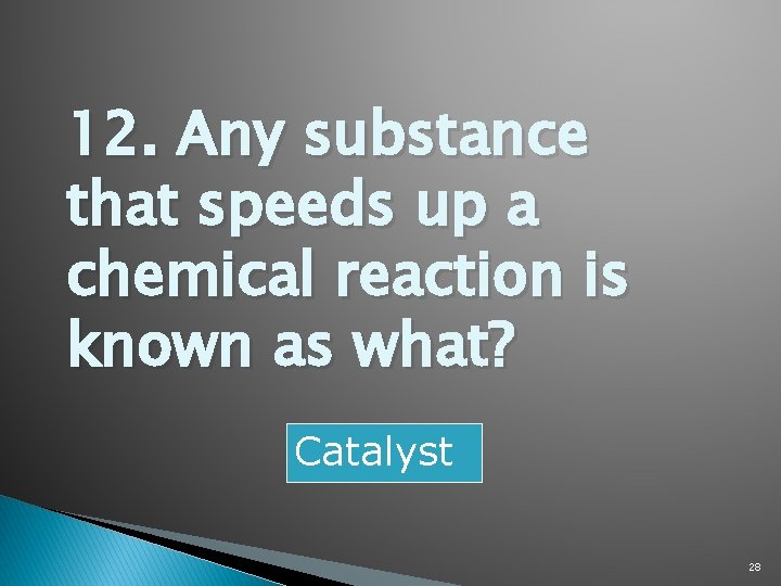 12. Any substance that speeds up a chemical reaction is known as what? Catalyst