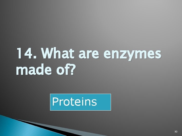 14. What are enzymes made of? Proteins 30 