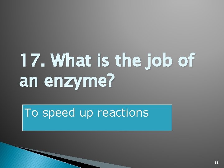17. What is the job of an enzyme? To speed up reactions 33 