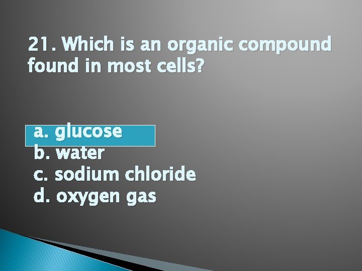 21. Which is an organic compound found in most cells? a. glucose b. water