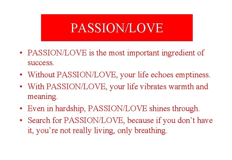 PASSION/LOVE • PASSION/LOVE is the most important ingredient of success. • Without PASSION/LOVE, your