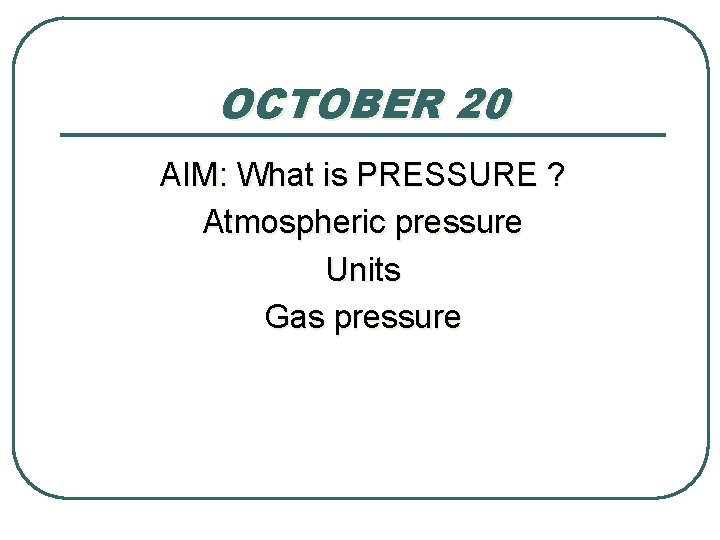 OCTOBER 20 AIM: What is PRESSURE ? Atmospheric pressure Units Gas pressure 