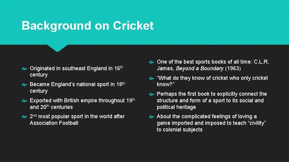 Background on Cricket Originated in southeast England in 16 th century Became England’s national