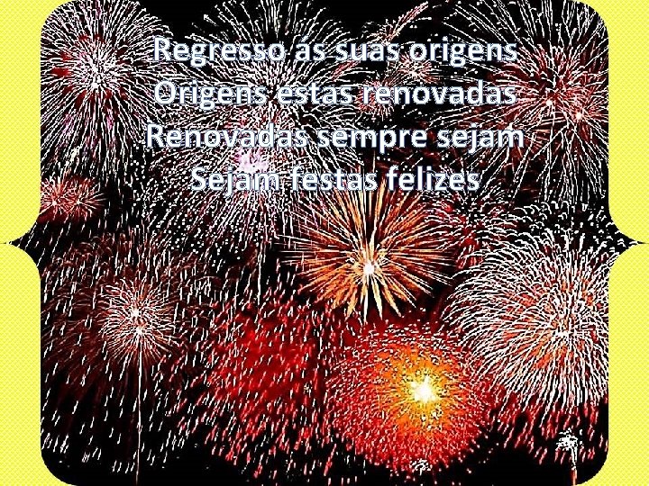 Regresso ás suas origens Origens estas renovadas Renovadas sempre sejam Sejam festas felizes 