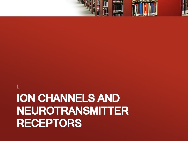 I. ION CHANNELS AND NEUROTRANSMITTER RECEPTORS 