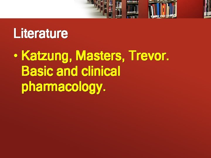 Literature • Katzung, Masters, Trevor. Basic and clinical pharmacology. 