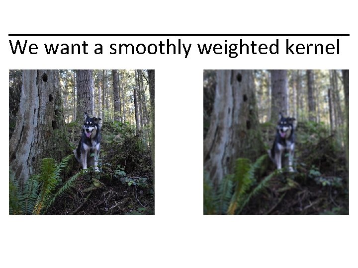 We want a smoothly weighted kernel 