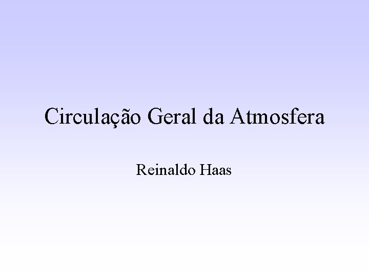 Circulação Geral da Atmosfera Reinaldo Haas 