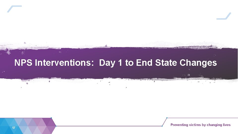 NPS Interventions: Day 1 to End State Changes 17 