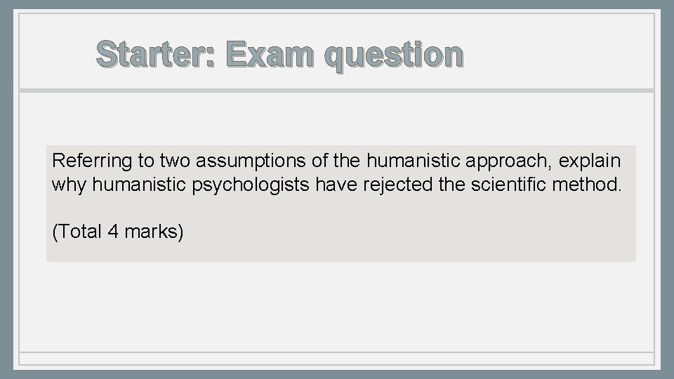 Starter: Exam question Referring to two assumptions of the humanistic approach, explain why humanistic