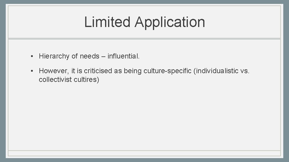 Limited Application • Hierarchy of needs – influential. • However, it is criticised as