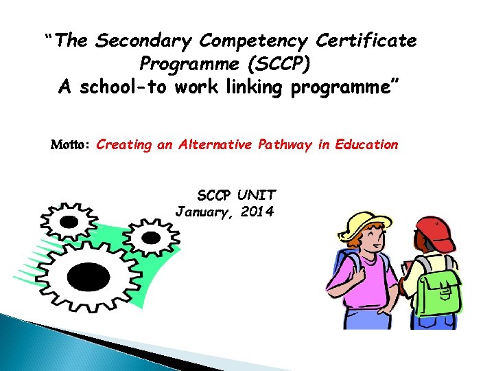 “The Secondary Competency Certificate Programme (SCCP) A school-to work linking programme” Motto: Creating an