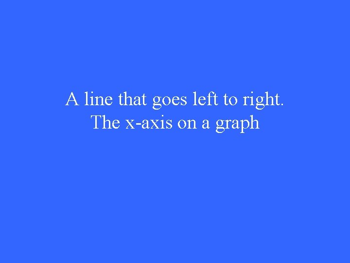 A line that goes left to right. The x-axis on a graph 