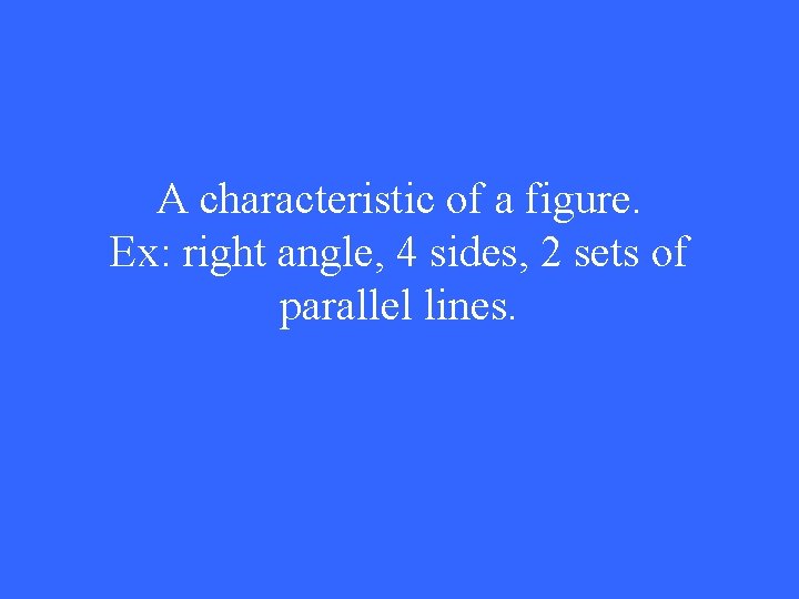 A characteristic of a figure. Ex: right angle, 4 sides, 2 sets of parallel