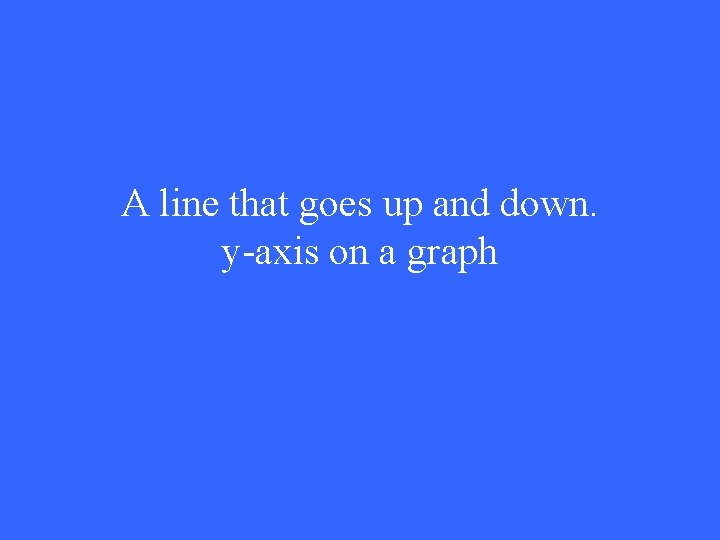 A line that goes up and down. y-axis on a graph 