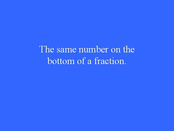 The same number on the bottom of a fraction. 