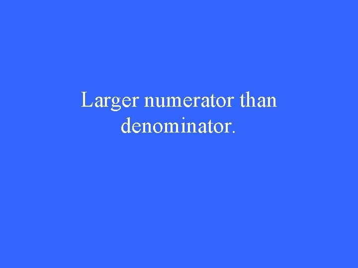 Larger numerator than denominator. 
